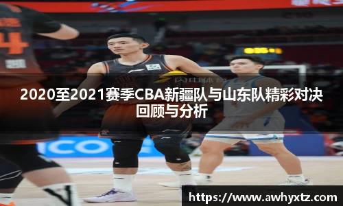 2020至2021赛季CBA新疆队与山东队精彩对决回顾与分析