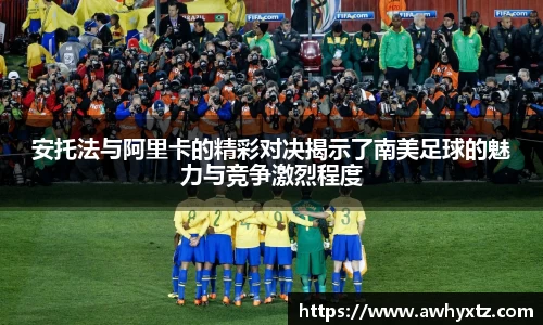 安托法与阿里卡的精彩对决揭示了南美足球的魅力与竞争激烈程度